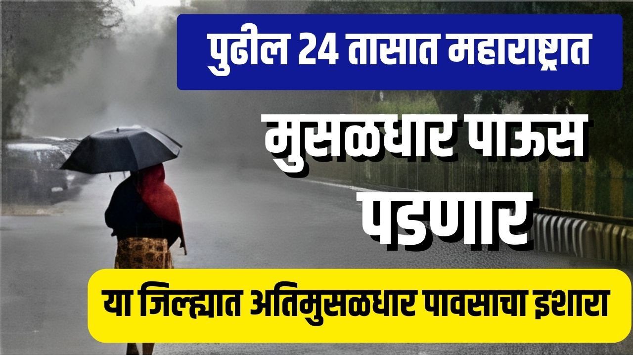 पुढील २४ तासात महाराष्ट्रात मुसळधार या जिल्ह्यात अतिमुसळधार पाऊस पडणार